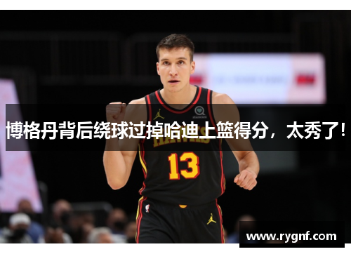 博格丹背后绕球过掉哈迪上篮得分，太秀了！