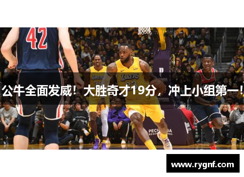 公牛全面发威！大胜奇才19分，冲上小组第一！