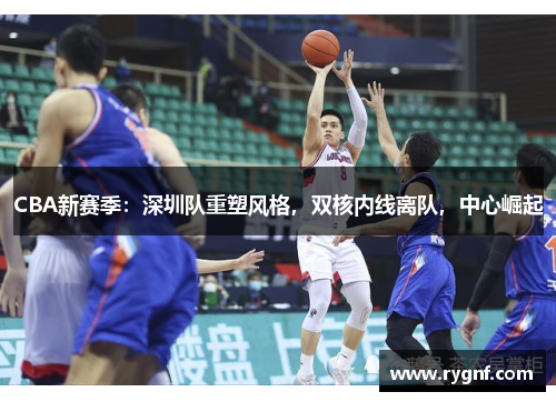 CBA新赛季：深圳队重塑风格，双核内线离队，中心崛起