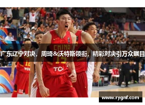 广东辽宁对决，周琦&沃特斯领衔，精彩对决引万众瞩目