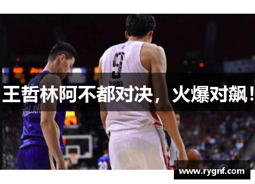 王哲林阿不都对决，火爆对飙！